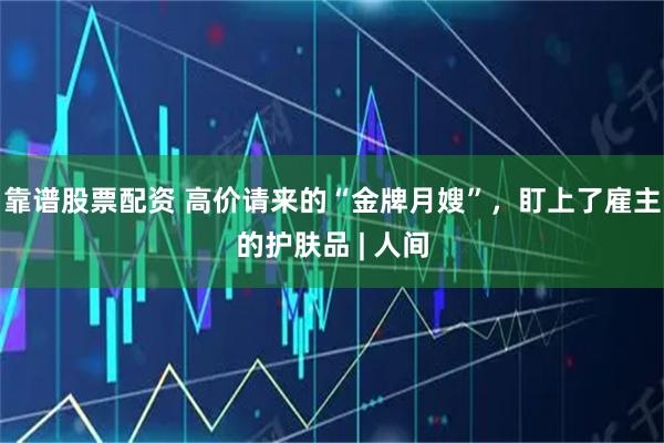 靠谱股票配资 高价请来的“金牌月嫂”,盯上了雇主的护肤品 | 人间