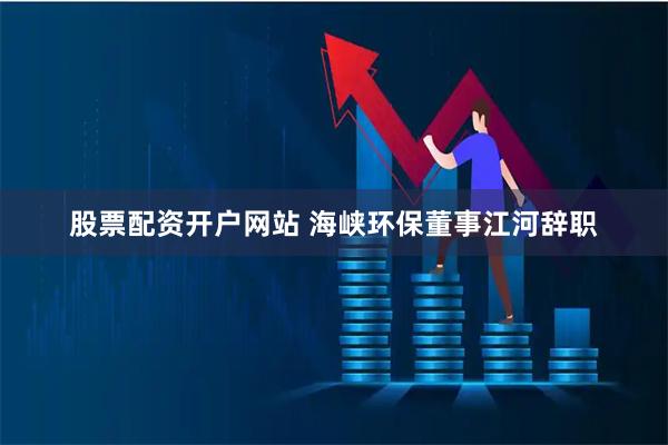 股票配资开户网站 海峡环保董事江河辞职