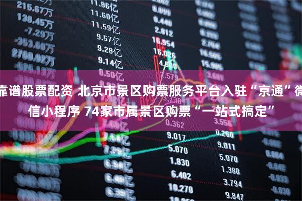 靠谱股票配资 北京市景区购票服务平台入驻“京通”微信小程序&#32;74家市属景区购票“一站式搞定”