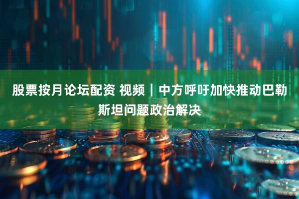 股票按月论坛配资 视频｜中方呼吁加快推动巴勒斯坦问题政治解决