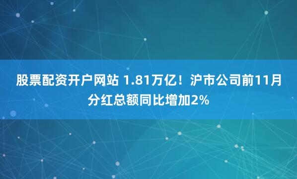 股票配资开户网站 1.81万亿!沪市公司前11月分红总额同比增加2%