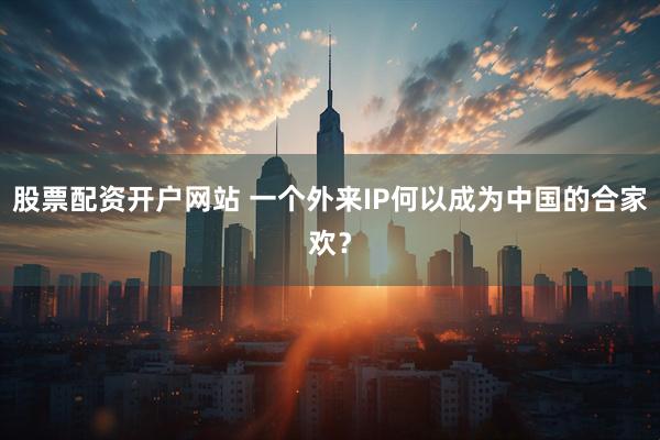 股票配资开户网站 一个外来IP何以成为中国的合家欢？