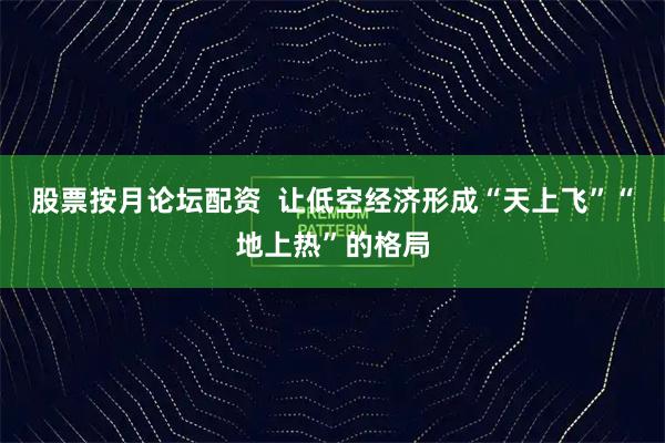 股票按月论坛配资  让低空经济形成“天上飞”“地上热”的格局