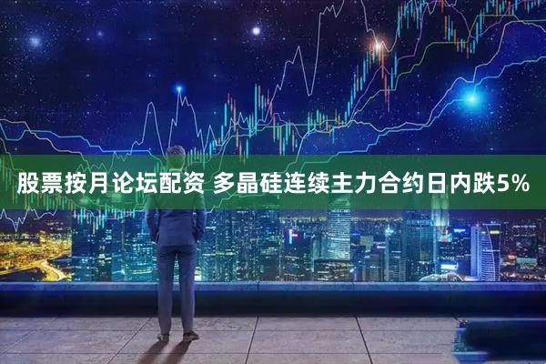 股票按月论坛配资 多晶硅连续主力合约日内跌5%