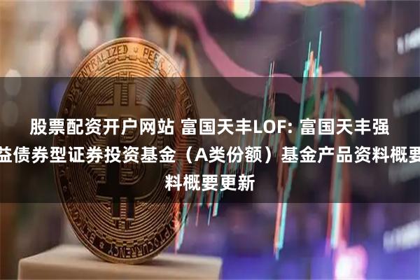 股票配资开户网站 富国天丰LOF: 富国天丰强化收益债券型证券投资基金（A类份额）基金产品资料概要更新