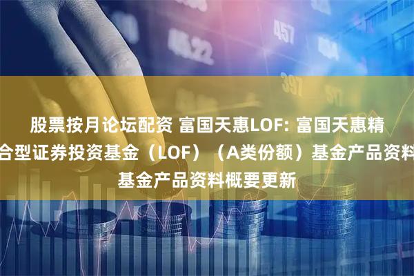 股票按月论坛配资 富国天惠LOF: 富国天惠精选成长混合型证券投资基金（LOF）（A类份额）基金产品资料概要更新