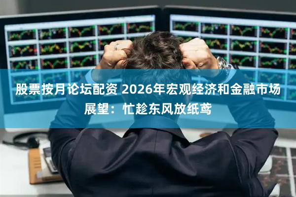 股票按月论坛配资 2026年宏观经济和金融市场展望：忙趁东风放纸鸢