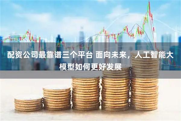 配资公司最靠谱三个平台 面向未来，人工智能大模型如何更好发展