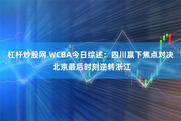 杠杆炒股网 WCBA今日综述：四川赢下焦点对决 北京最后时刻逆转浙江