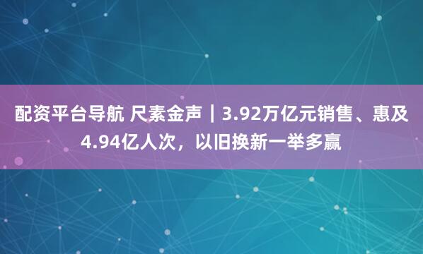 配资平台导航 尺素金声｜3.92万亿元销售、惠及4.94亿人次，以旧换新一举多赢