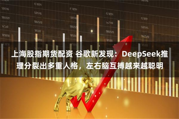 上海股指期货配资 谷歌新发现：DeepSeek推理分裂出多重人格，左右脑互搏越来越聪明
