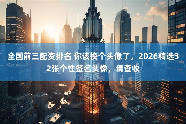 全国前三配资排名 你该换个头像了，2026精选32张个性签名头像，请查收