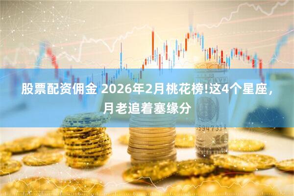 股票配资佣金 2026年2月桃花榜!这4个星座，月老追着塞缘分