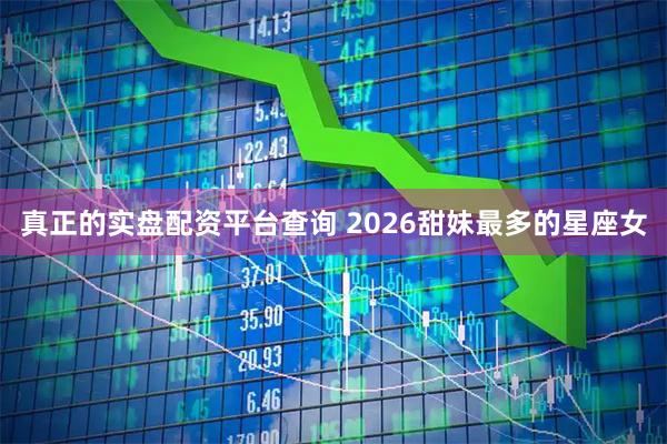 真正的实盘配资平台查询 2026甜妹最多的星座女