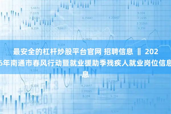 最安全的杠杆炒股平台官网 招聘信息 ‖ 2026年南通市春风行动暨就业援助季残疾人就业岗位信息