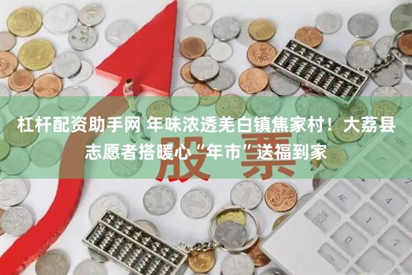 杠杆配资助手网 年味浓透羌白镇焦家村！大荔县志愿者搭暖心“年市”送福到家