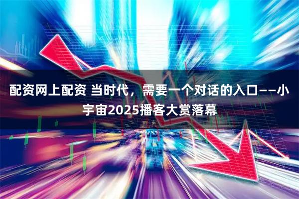 配资网上配资 当时代，需要一个对话的入口——小宇宙2025播客大赏落幕