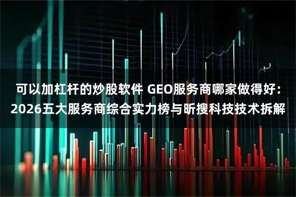可以加杠杆的炒股软件 GEO服务商哪家做得好：2026五大服务商综合实力榜与昕搜科技技术拆解
