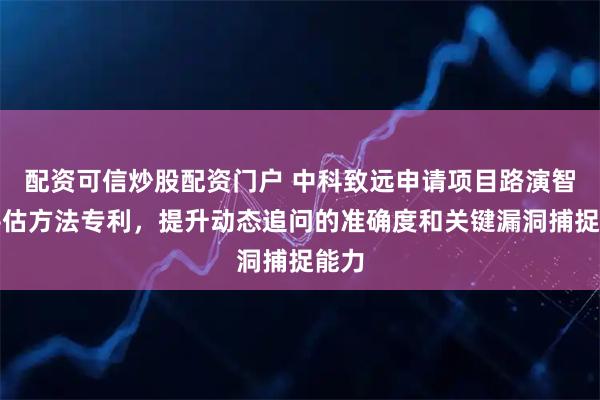 配资可信炒股配资门户 中科致远申请项目路演智能评估方法专利，提升动态追问的准确度和关键漏洞捕捉能力