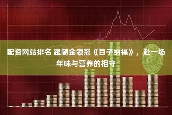 配资网站排名 跟随金领冠《百子纳福》，赴一场年味与营养的相守