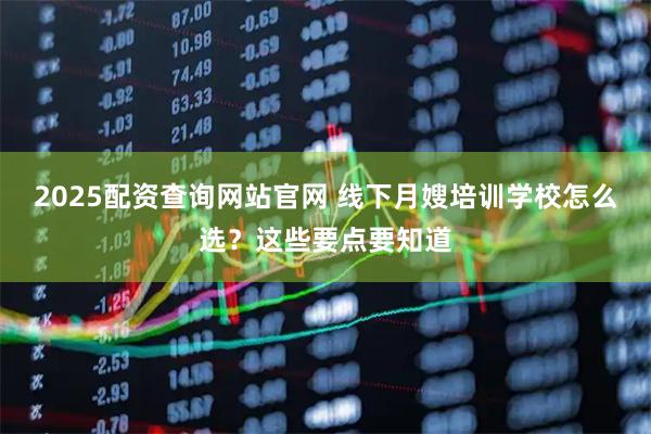 2025配资查询网站官网 线下月嫂培训学校怎么选？这些要点要知道
