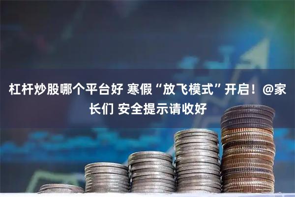 杠杆炒股哪个平台好 寒假“放飞模式”开启！@家长们 安全提示请收好