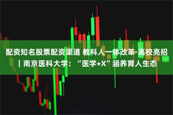 配资知名股票配资渠道 教科人一体改革·高校亮招｜南京医科大学：“医学+X”涵养育人生态