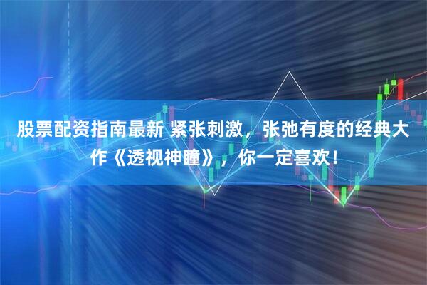 股票配资指南最新 紧张刺激，张弛有度的经典大作《透视神瞳》，你一定喜欢！