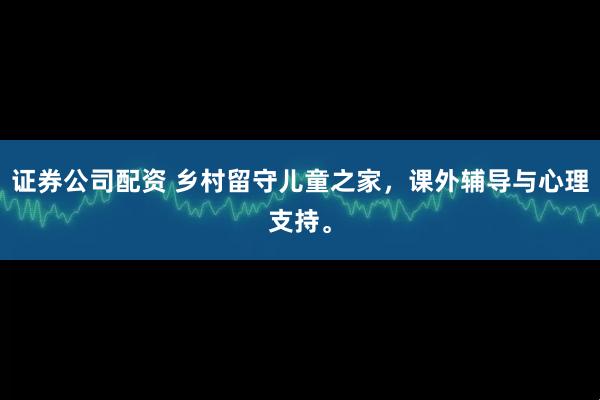 证券公司配资 乡村留守儿童之家，课外辅导与心理支持。