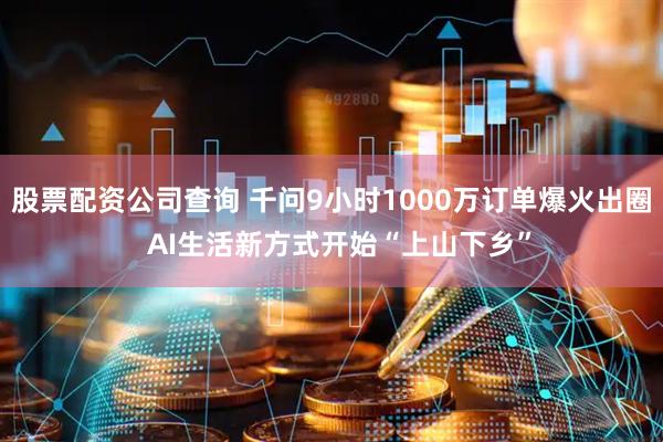股票配资公司查询 千问9小时1000万订单爆火出圈  AI生活新方式开始“上山下乡”