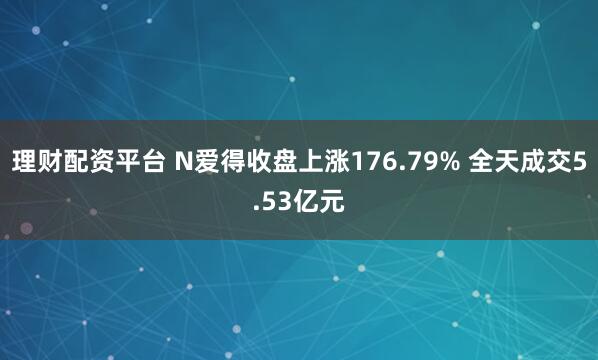 理财配资平台 N爱得收盘上涨176.79% 全天成交5.53亿元