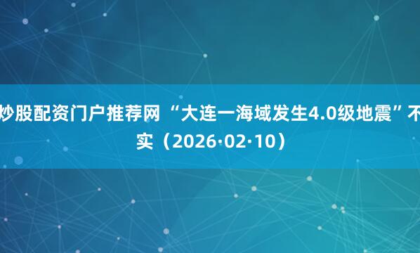 炒股配资门户推荐网 “大连一海域发生4.0级地震”不实（2026·02·10）