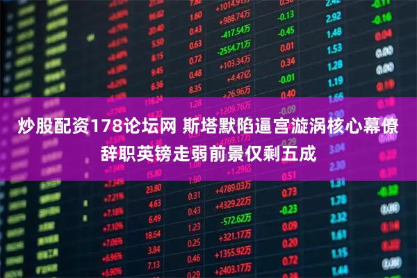 炒股配资178论坛网 斯塔默陷逼宫漩涡核心幕僚辞职英镑走弱前景仅剩五成