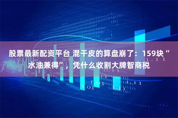 股票最新配资平台 混干皮的算盘崩了：159块“水油兼得”，凭什么收割大牌智商税