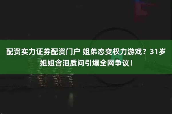 配资实力证券配资门户 姐弟恋变权力游戏？31岁姐姐含泪质问引爆全网争议！