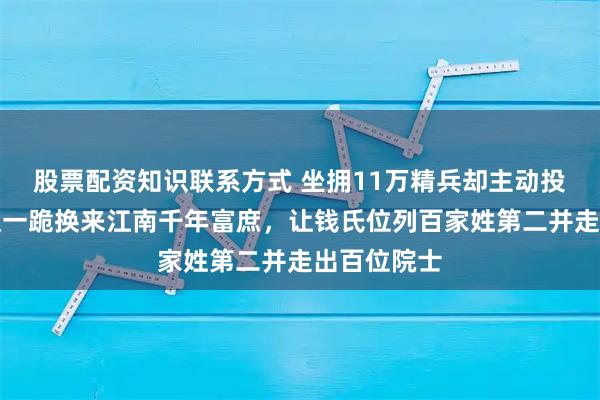 股票配资知识联系方式 坐拥11万精兵却主动投降？钱弘俶一跪换来江南千年富庶，让钱氏位列百家姓第二并走出百位院士
