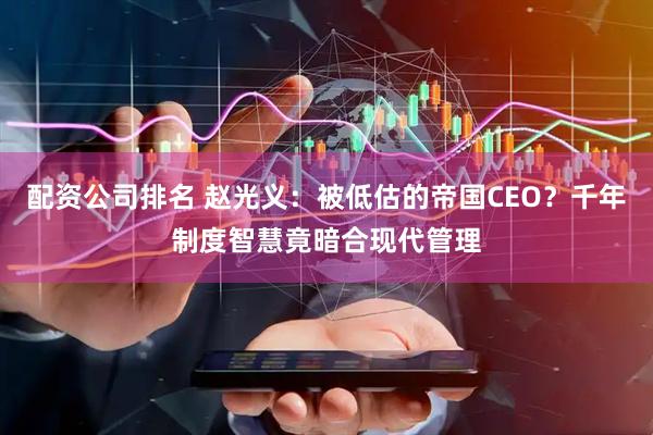配资公司排名 赵光义：被低估的帝国CEO？千年制度智慧竟暗合现代管理