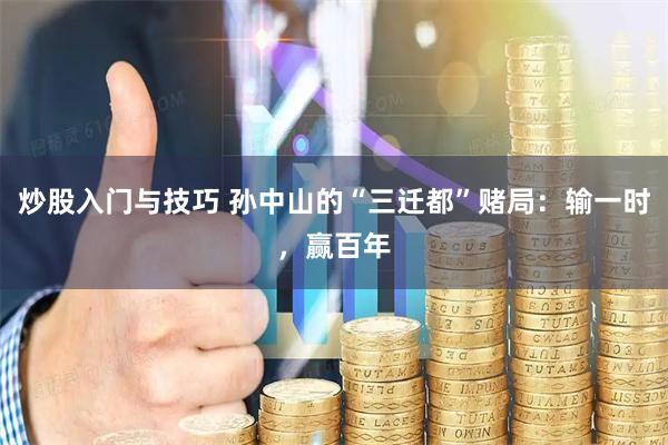炒股入门与技巧 孙中山的“三迁都”赌局：输一时，赢百年