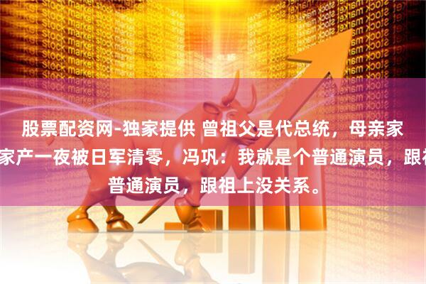 股票配资网-独家提供 曾祖父是代总统，母亲家富甲东北，家产一夜被日军清零，冯巩：我就是个普通演员，跟祖上没关系。