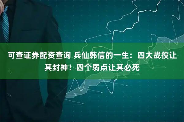 可查证券配资查询 兵仙韩信的一生：四大战役让其封神！四个弱点让其必死