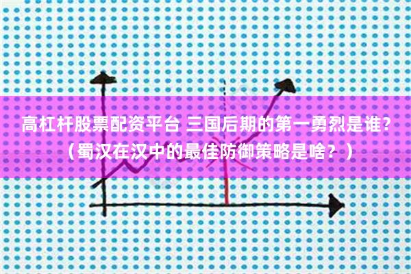 高杠杆股票配资平台 三国后期的第一勇烈是谁？（蜀汉在汉中的最佳防御策略是啥？）