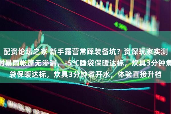 配资论坛之家 新手露营常踩装备坑？资深玩家实测5款核心装备：24小时暴雨帐篷无渗漏，-5℃睡袋保暖达标，炊具3分钟煮开水，体验直接升档