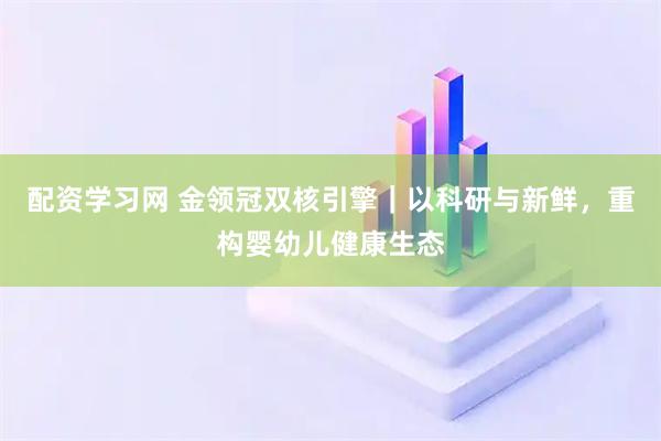 配资学习网 金领冠双核引擎｜以科研与新鲜，重构婴幼儿健康生态