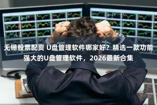 无锡股票配资 U盘管理软件哪家好？精选一款功能强大的U盘管理软件，2026最新合集