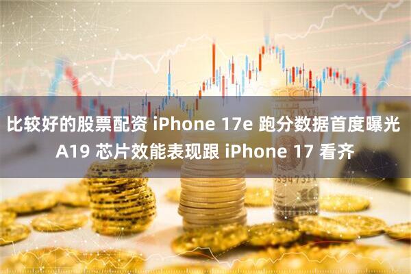 比较好的股票配资 iPhone 17e 跑分数据首度曝光 A19 芯片效能表现跟 iPhone 17 看齐