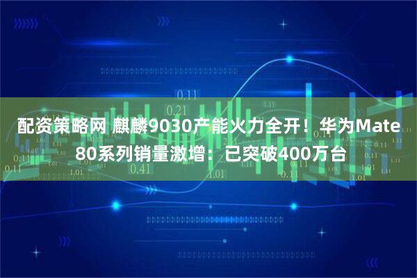 配资策略网 麒麟9030产能火力全开！华为Mate 80系列销量激增：已突破400万台