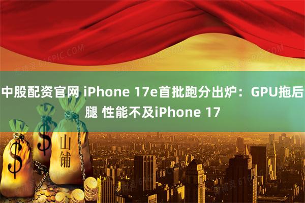 中股配资官网 iPhone 17e首批跑分出炉:GPU拖后腿 性能不及iPhone 17