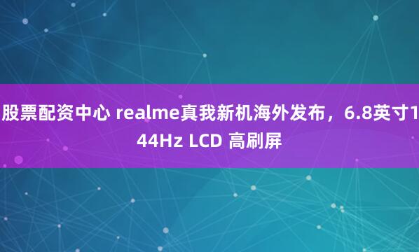 股票配资中心 realme真我新机海外发布,6.8英寸144Hz LCD 高刷屏