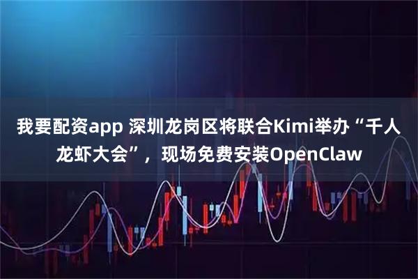 我要配资app 深圳龙岗区将联合Kimi举办“千人龙虾大会”，现场免费安装OpenClaw