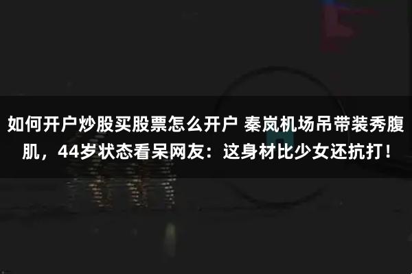 如何开户炒股买股票怎么开户 秦岚机场吊带装秀腹肌,44岁状态看呆网友:这身材比少女还抗打!